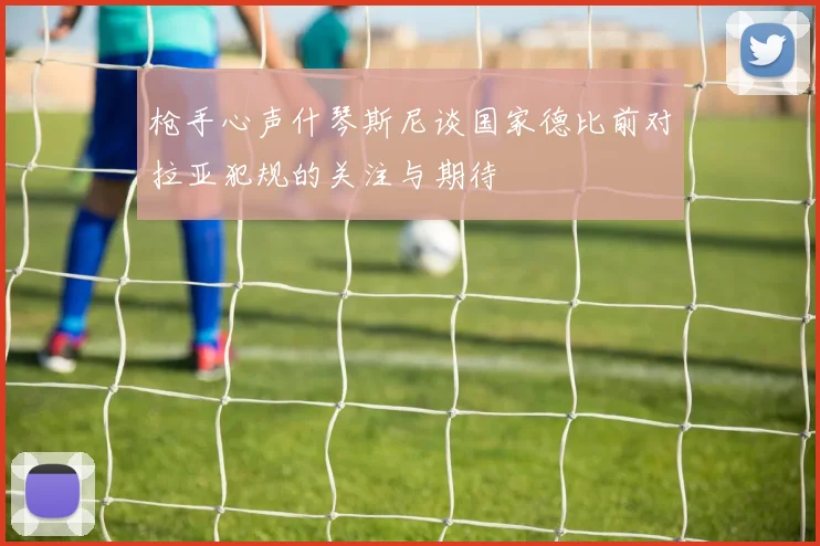 枪手心声什琴斯尼谈国家德比前对拉亚犯规的关注与期待
