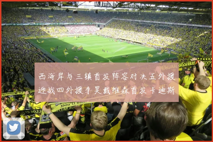 西海岸与三镇首发阵容对决五外援迎战四外援李昊戴维森首发卡迪斯出战