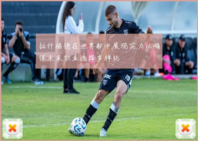 拉什福德在世界杯中展现实力以确保未来职业选择多样化