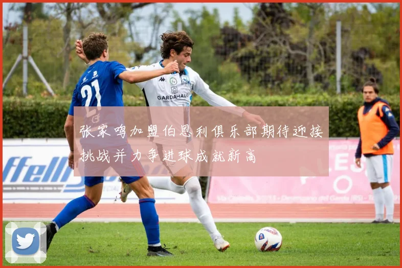 张家鸣加盟伯恩利俱乐部期待迎接挑战并力争进球成就新高
