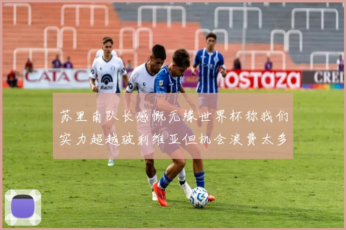 苏里南队长感慨无缘世界杯称我们实力超越玻利维亚但机会浪费太多