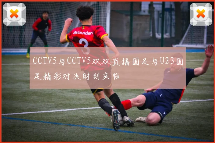 CCTV5与CCTV5双双直播国足与U23国足精彩对决时刻来临