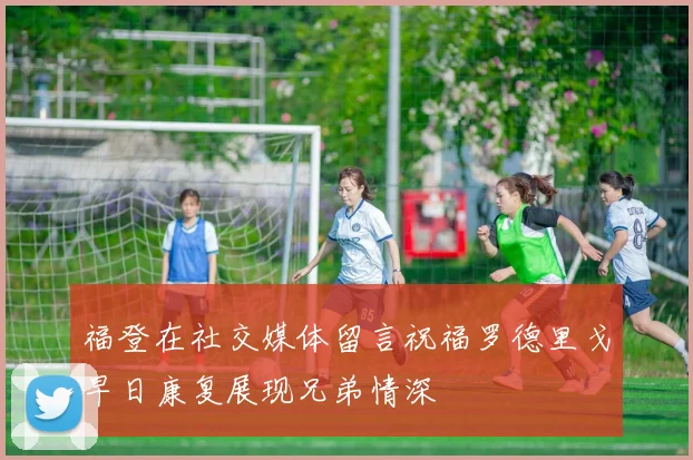 福登在社交媒体留言祝福罗德里戈早日康复展现兄弟情深