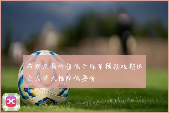 布朗交易价值低于绿军预期短期送走或将大幅降低要价