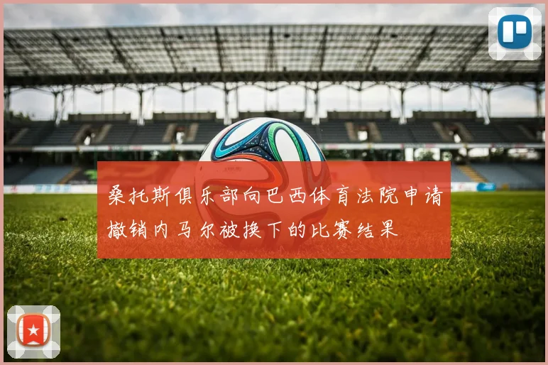 桑托斯俱乐部向巴西体育法院申请撤销内马尔被换下的比赛结果