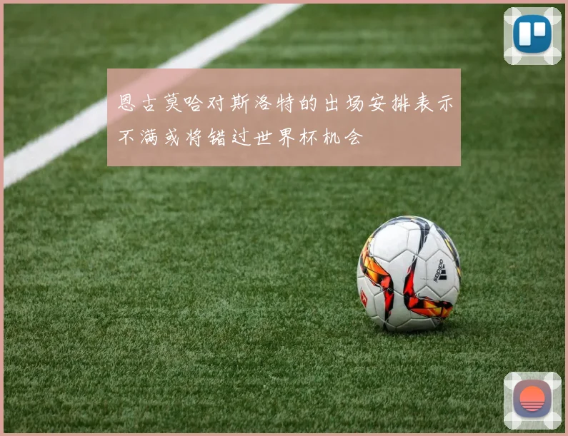 恩古莫哈对斯洛特的出场安排表示不满或将错过世界杯机会