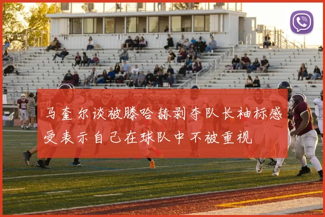 马奎尔谈被滕哈赫剥夺队长袖标感受表示自己在球队中不被重视