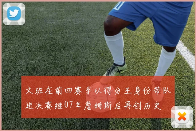 文班在前四赛季以得分王身份带队进决赛继07年詹姆斯后再创历史