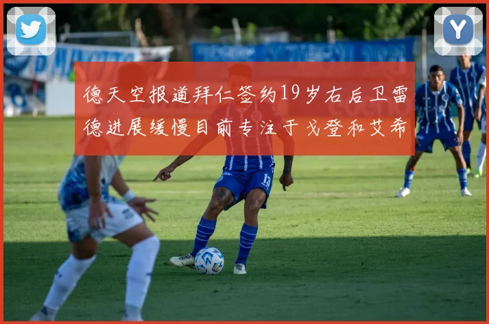 德天空报道拜仁签约19岁右后卫雷德进展缓慢目前专注于戈登和艾希霍恩的引援工作