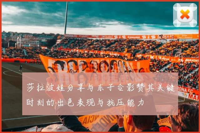 莎拉波娃分享与东子合影赞其关键时刻的出色表现与抗压能力
