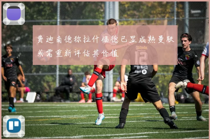 费迪南德称拉什福德已显成熟曼联或需重新评估其价值