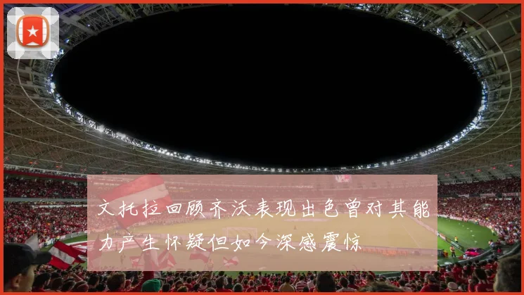 文托拉回顾齐沃表现出色曾对其能力产生怀疑但如今深感震惊
