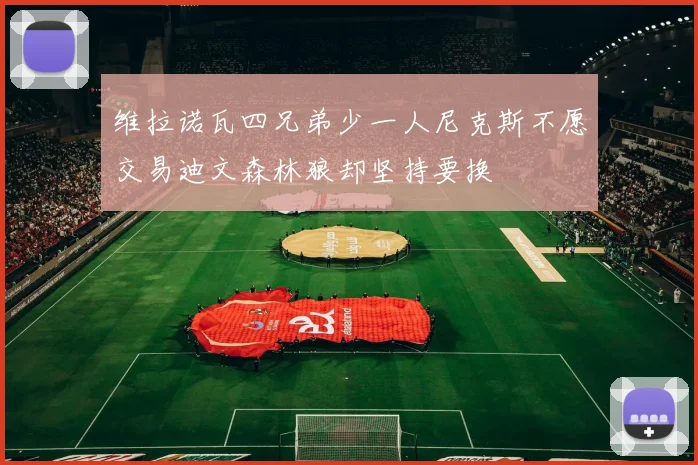 维拉诺瓦四兄弟少一人尼克斯不愿交易迪文森林狼却坚持要换