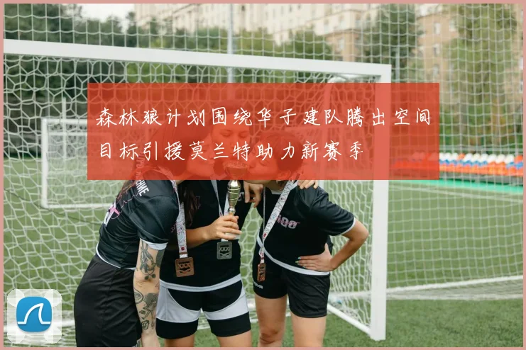 森林狼计划围绕华子建队腾出空间目标引援莫兰特助力新赛季