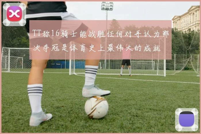 TT称16骑士能战胜任何对手认为那次夺冠是体育史上最伟大的成就
