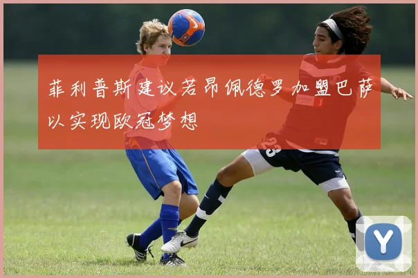 菲利普斯建议若昂佩德罗加盟巴萨以实现欧冠梦想