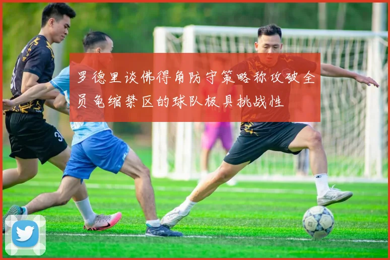 罗德里谈佛得角防守策略称攻破全员龟缩禁区的球队极具挑战性
