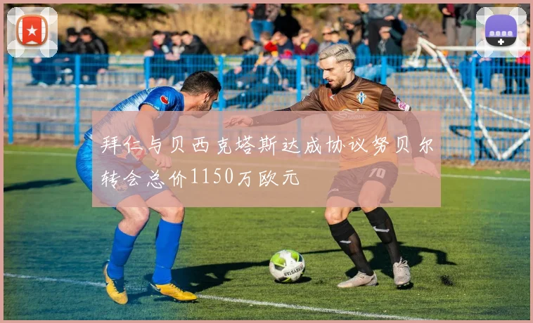 拜仁与贝西克塔斯达成协议努贝尔转会总价1150万欧元