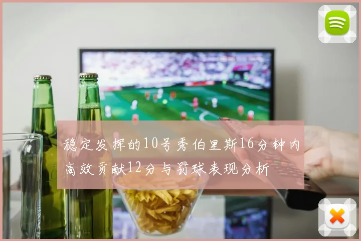 稳定发挥的10号秀伯里斯16分钟内高效贡献12分与罚球表现分析
