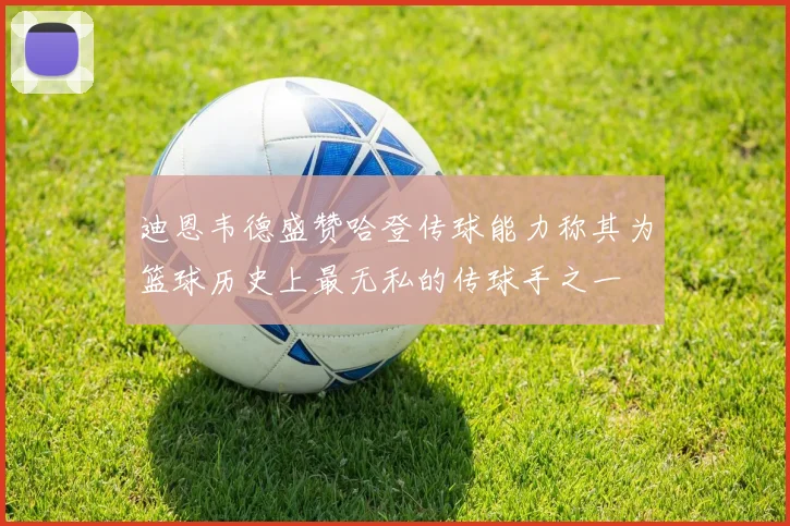 迪恩韦德盛赞哈登传球能力称其为篮球历史上最无私的传球手之一