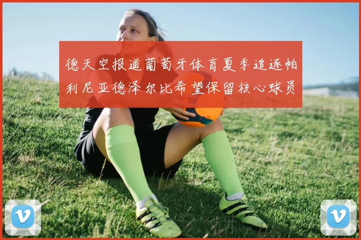 德天空报道葡萄牙体育夏季追逐帕利尼亚德泽尔比希望保留核心球员