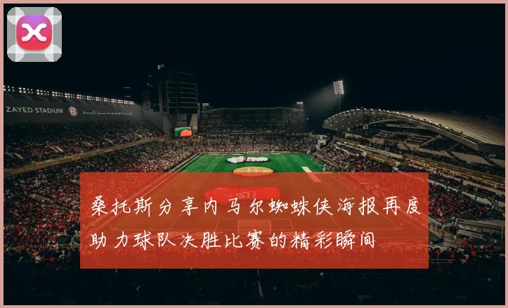 桑托斯分享内马尔蜘蛛侠海报再度助力球队决胜比赛的精彩瞬间